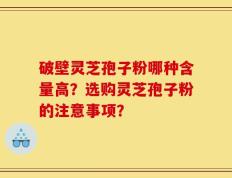 破壁灵芝孢子粉哪种含量高？选购灵芝孢子粉的注意事项？