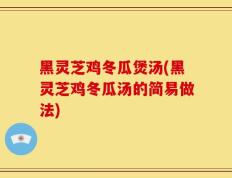 黑灵芝鸡冬瓜煲汤(黑灵芝鸡冬瓜汤的简易做法)