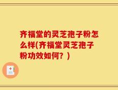 齐福堂的灵芝孢子粉怎么样(齐福堂灵芝孢子粉功效如何？)