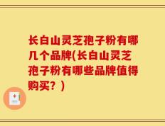 长白山灵芝孢子粉有哪几个品牌(长白山灵芝孢子粉有哪些品牌值得购买？)