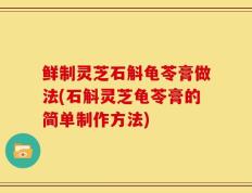 鲜制灵芝石斛龟苓膏做法(石斛灵芝龟苓膏的简单制作方法)