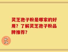 灵芝孢子粉是哪家的好用？了解灵芝孢子粉品牌推荐？