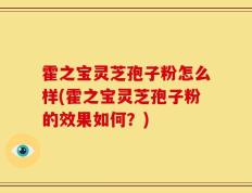 霍之宝灵芝孢子粉怎么样(霍之宝灵芝孢子粉的效果如何？)