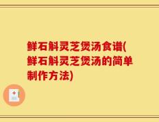 鲜石斛灵芝煲汤食谱(鲜石斛灵芝煲汤的简单制作方法)