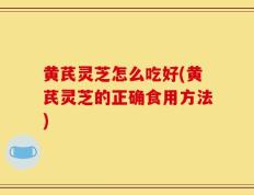 黄芪灵芝怎么吃好(黄芪灵芝的正确食用方法)