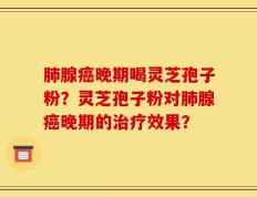 肺腺癌晚期喝灵芝孢子粉？灵芝孢子粉对肺腺癌晚期的治疗效果？