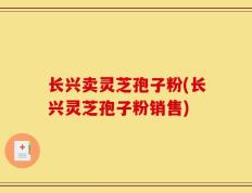 长兴卖灵芝孢子粉(长兴灵芝孢子粉销售)