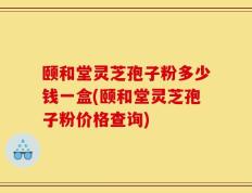 颐和堂灵芝孢子粉多少钱一盒(颐和堂灵芝孢子粉价格查询)