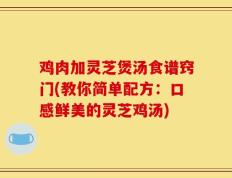 鸡肉加灵芝煲汤食谱窍门(教你简单配方：口感鲜美的灵芝鸡汤)