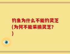 钓鱼为什么不能钓灵芝(为何不能采摘灵芝？)