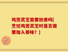 鸡煲灵芝需要放姜吗(烹饪鸡煲灵芝时是否需要加入姜味？)