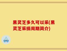 黑灵芝多久可以采(黑灵芝采摘周期简介)