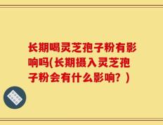 长期喝灵芝孢子粉有影响吗(长期摄入灵芝孢子粉会有什么影响？)