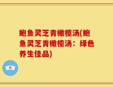 鲍鱼灵芝青橄榄汤(鲍鱼灵芝青橄榄汤：绿色养生佳品)