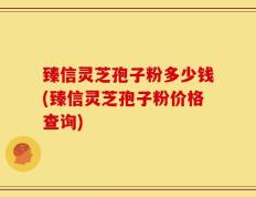 臻信灵芝孢子粉多少钱(臻信灵芝孢子粉价格查询)