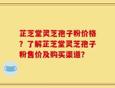 芷芝堂灵芝孢子粉价格？了解芷芝堂灵芝孢子粉售价及购买渠道？