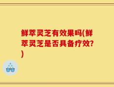 鲜萃灵芝有效果吗(鲜萃灵芝是否具备疗效？)