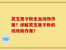 灵芝孢子粉主治功效作用？详解灵芝孢子粉的功效和作用？