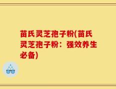 苗氏灵芝孢子粉(苗氏灵芝孢子粉：强效养生必备)