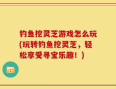 钓鱼挖灵芝游戏怎么玩(玩转钓鱼挖灵芝，轻松享受寻宝乐趣！)