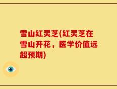 雪山红灵芝(红灵芝在雪山开花，医学价值远超预期)