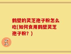 鹤壁的灵芝孢子粉怎么吃(如何食用鹤壁灵芝孢子粉？)