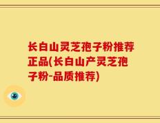 长白山灵芝孢子粉推荐正品(长白山产灵芝孢子粉-品质推荐)