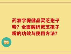 药准字保健品灵芝孢子粉？全面解析灵芝孢子粉的功效与使用方法？