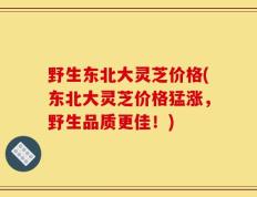 野生东北大灵芝价格(东北大灵芝价格猛涨，野生品质更佳！)