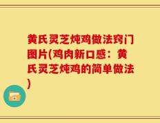 黄氏灵芝炖鸡做法窍门图片(鸡肉新口感：黄氏灵芝炖鸡的简单做法)