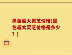 黑色超大灵芝价格(黑色超大灵芝价格是多少？)