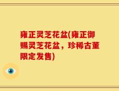 雍正灵芝花盆(雍正御赐灵芝花盆，珍稀古董限定发售)