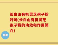 长白山有机灵芝孢子粉好吗(长白山有机灵芝孢子粉的功效和作用简介)