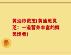 黄油炒灵芝(黄油煎灵芝：一道营养丰富的鲜美佳肴)