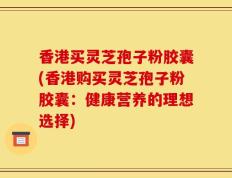香港买灵芝孢子粉胶囊(香港购买灵芝孢子粉胶囊：健康营养的理想选择)