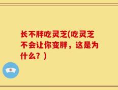 长不胖吃灵芝(吃灵芝不会让你变胖，这是为什么？)