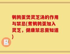 鹌鹑蛋煲灵芝汤的作用与禁忌(煮鹌鹑蛋加入灵芝，健康禁忌需知道)