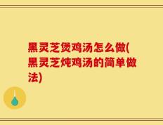 黑灵芝煲鸡汤怎么做(黑灵芝炖鸡汤的简单做法)
