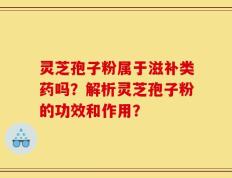 灵芝孢子粉属于滋补类药吗？解析灵芝孢子粉的功效和作用？