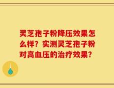 灵芝孢子粉降压效果怎么样？实测灵芝孢子粉对高血压的治疗效果？
