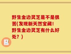 野生金边灵芝是不是很苦(发现新天然宝藏！野生金边灵芝有什么好处？)