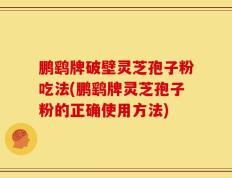鹏鹞牌破壁灵芝孢子粉吃法(鹏鹞牌灵芝孢子粉的正确使用方法)