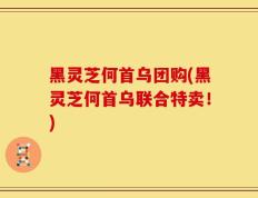 黑灵芝何首乌团购(黑灵芝何首乌联合特卖！)