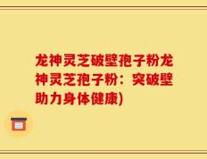 龙神灵芝破壁孢子粉龙神灵芝孢子粉：突破壁助力身体健康)