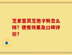 芝素堂灵芝孢子粉怎么样？使用效果及口碑评价？