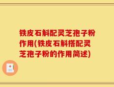 铁皮石斛配灵芝孢子粉作用(铁皮石斛搭配灵芝孢子粉的作用简述)