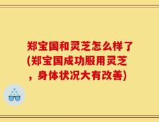 郑宝国和灵芝怎么样了(郑宝国成功服用灵芝，身体状况大有改善)