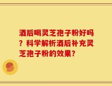 酒后喝灵芝孢子粉好吗？科学解析酒后补充灵芝孢子粉的效果？
