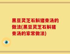 黑豆灵芝石斛猪骨汤的做法(黑豆灵芝石斛猪骨汤的家常做法)