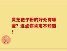 灵芝孢子粉的好处有哪些？这点你肯定不知道！